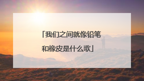 我们之间就像铅笔和橡皮是什么歌