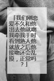 我们刚恋爱不久和他出去他就吻我牵我手时看到熟人他就放之后他接吻还会乱摸，正常吗？