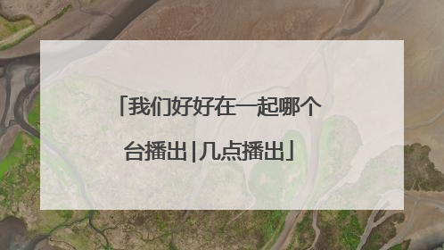 我们好好在一起哪个台播出|几点播出