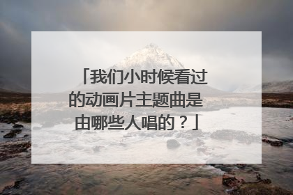 我们小时候看过的动画片主题曲是由哪些人唱的？