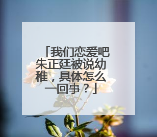 我们恋爱吧朱正廷被说幼稚，具体怎么一回事？