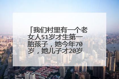我们村里有一个老女人51岁才生第一胎孩子，她今年70岁，她儿子才20岁。这会不会很傻？