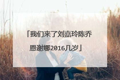 我们来了刘嘉玲陈乔恩谢娜2016几岁