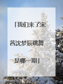 我们来了宋茜沈梦辰跳舞是哪一期