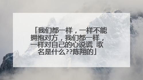 我们都一样,一样不能拥抱对方,我们都一样,一样对自己的心说谎 歌名是什么??陈翔的