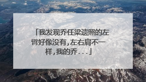 我发现乔任梁遗照的左臂好像没有,左右肩不一样,我的乔...