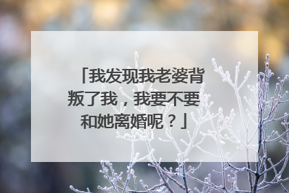 我发现我老婆背叛了我，我要不要和她离婚呢？