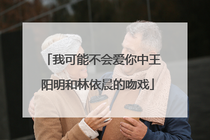 我可能不会爱你中王阳明和林依晨的吻戏