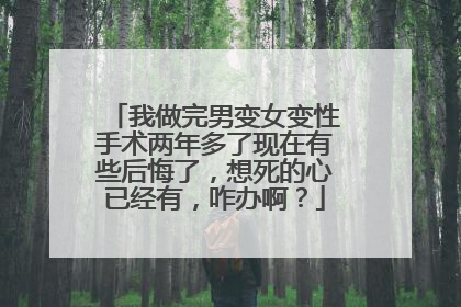 我做完男变女变性手术两年多了现在有些后悔了,想死的心已经有,咋办啊?