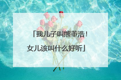 我儿子叫熊董浩!女儿该叫什么好听