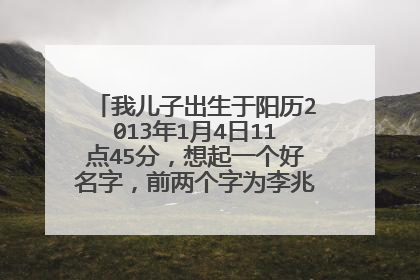 我儿子出生于阳历2013年1月4日11点45分,想起一个好名字,前两个字为李兆,请大家帮忙起名字