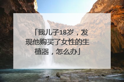 我儿子18岁,发现他购买了女性的生植器,怎么办
