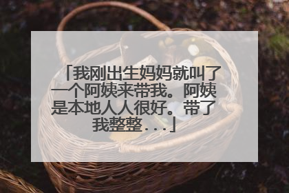 我刚出生妈妈就叫了一个阿姨来带我。阿姨是本地人人很好。带了我整整...