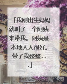 我刚出生妈妈就叫了一个阿姨来带我。阿姨是本地人人很好。带了我整整...