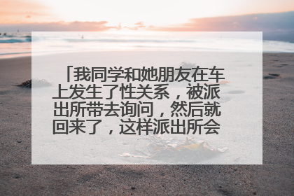 我同学和她朋友在车上发生了性关系，被派出所带去询问，然后就回来了，这样派出所会留有记录吗？