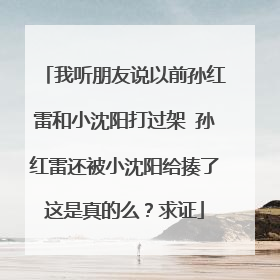 我听朋友说以前孙红雷和小沈阳打过架 孙红雷还被小沈阳给揍了这是真的么?求证