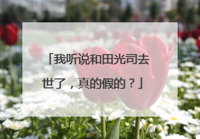 我听说和田光司去世了,真的假的?