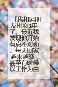 我和男朋友相恋1年了。最近我发现他开始有点不对劲。每天回家越来越晚，甚至有时候以工作为由不回来。