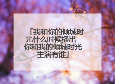 我和你的倾城时光什么时候播出 你和我的倾城时光主演有谁