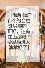 我和僵尸有个约会是谁导演的,正好。还有第五部吗?要是原班人演就好了