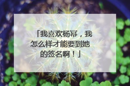 我喜欢杨幂，我怎么样才能要到她的签名啊！