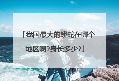 我国最大的蟒蛇在哪个地区啊?身长多少?