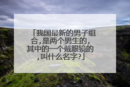 我国最新的男子组合,是两个男生的,其中的一个戴眼镜的,叫什么名字?