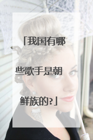 我国有哪些歌手是朝鲜族的?