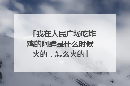我在人民广场吃炸鸡的阿肆是什么时候火的，怎么火的