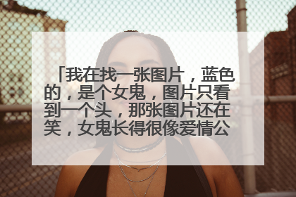 我在找一张图片,蓝色的,是个女鬼,图片只看到一个头,那张图片还在笑,女鬼长得很像爱情公寓里面的胡一