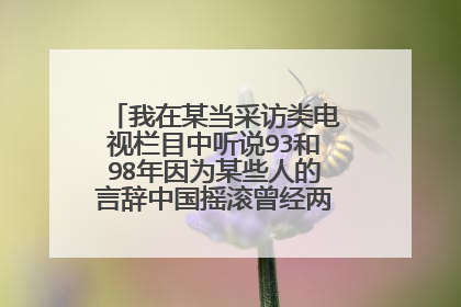我在某当采访类电视栏目中听说93和98年因为某些人的言辞中国摇滚曾经两次遭封杀 有哪位知道事情的具体内容