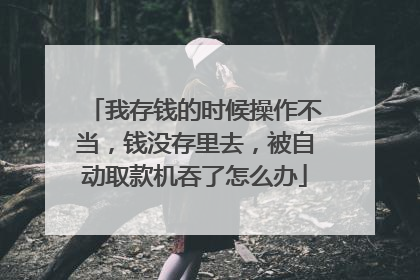 我存钱的时候操作不当，钱没存里去，被自动取款机吞了怎么办