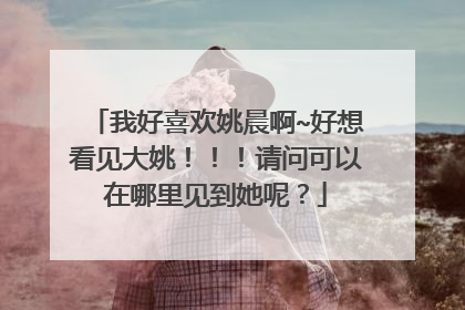 我好喜欢姚晨啊~好想看见大姚!!!请问可以在哪里见到她呢?