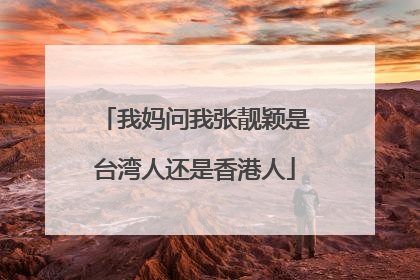 我妈问我张靓颖是台湾人还是香港人