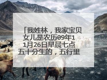 我姓林,我家宝贝女儿是农历09年11月26日早晨七点五十分生的,五行里缺水大家帮忙取个好听的名字