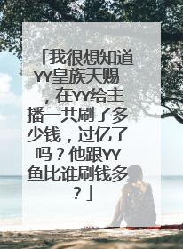 我很想知道YY皇族天赐，在YY给主播一共刷了多少钱，过亿了吗？他跟YY鱼比谁刷钱多？