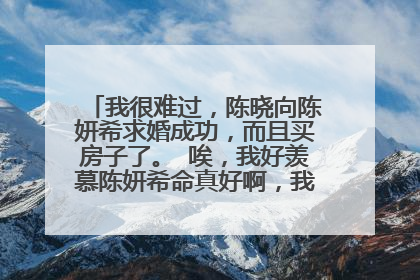 我很难过,陈晓向陈妍希求婚成功,而且买房子了。 唉,我好羡慕陈妍希命真好啊,我是个普通人,陈晓