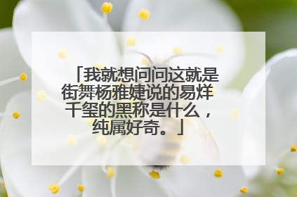 我就想问问这就是街舞杨雅婕说的易烊千玺的黑称是什么，纯属好奇。