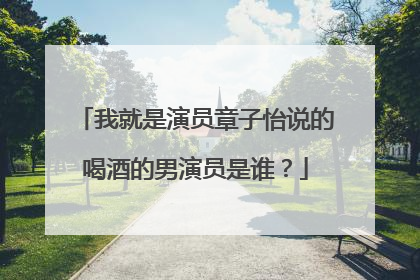 我就是演员章子怡说的喝酒的男演员是谁?