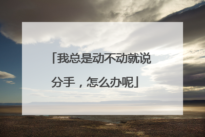 我总是动不动就说分手，怎么办呢