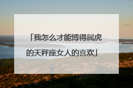 我怎么才能博得属虎的天秤座女人的喜欢