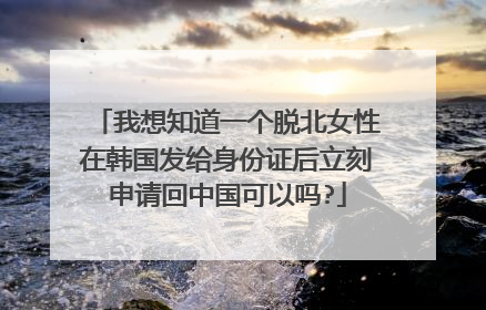 我想知道一个脱北女性在韩国发给身份证后立刻申请回中国可以吗?