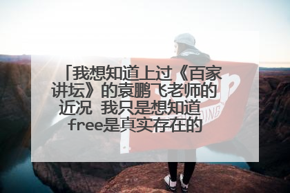 我想知道上过《百家讲坛》的袁鹏飞老师的近况 我只是想知道 free是真实存在的吗 希望大家帮忙
