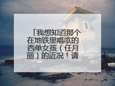 我想知道那个在地铁里唱歌的西单女孩（任月丽）的近况！请知道的哥哥姐姐告诉我好吗？