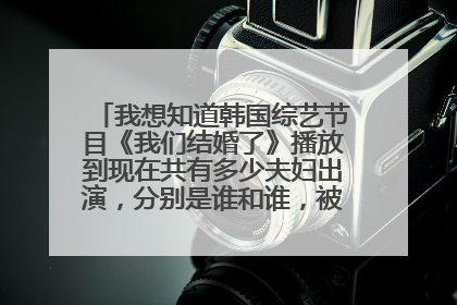 我想知道韩国综艺节目《我们结婚了》播放到现在共有多少夫妇出演,分别是谁和谁,被称为什么夫妇?