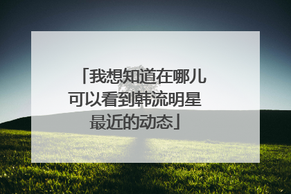 我想知道在哪儿可以看到韩流明星最近的动态