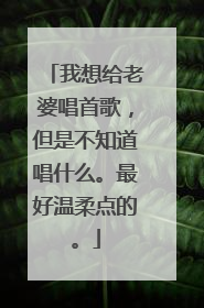 我想给老婆唱首歌,但是不知道唱什么。最好温柔点的。