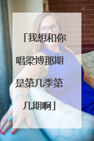 我想和你唱梁博那期是第几季第几期啊