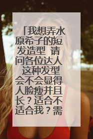 我想弄水原希子的短发造型 请问各位达人 这种发型会不会显得人脸瘦并且长？适合不适合我？需不需要烫？