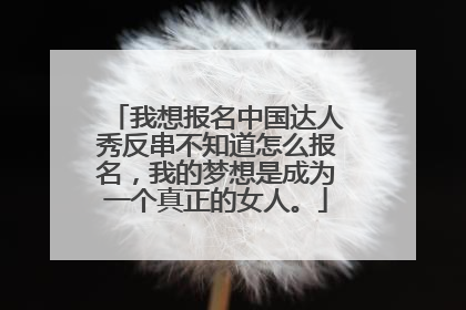 我想报名中国达人秀反串不知道怎么报名,我的梦想是成为一个真正的女人。